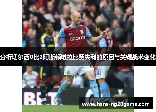 分析切尔西0比2阿斯顿维拉比赛失利的原因与关键战术变化 分析切尔西0比2阿斯顿维拉比赛失利的原因与关键战术变化