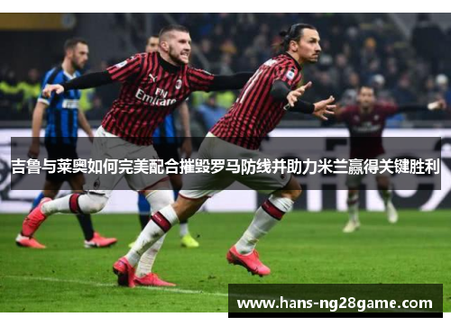 吉鲁与莱奥如何完美配合摧毁罗马防线并助力米兰赢得关键胜利 吉鲁与莱奥如何完美配合摧毁罗马防线并助力米兰赢得关键胜利