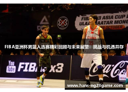 FIBA亚洲杯男篮入选赛精彩回顾与未来展望:挑战与机遇并存 FIBA亚洲杯男篮入选赛精彩回顾与未来展望:挑战与机遇并存