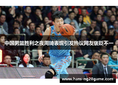 中国男篮胜利之夜周琦表现引发热议网友褒贬不一 中国男篮胜利之夜周琦表现引发热议网友褒贬不一