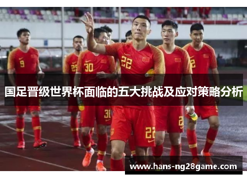 国足晋级世界杯面临的五大挑战及应对策略分析 国足晋级世界杯面临的五大挑战及应对策略分析
