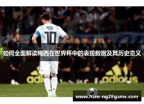 如何全面解读梅西在世界杯中的表现数据及其历史意义 如何全面解读梅西在世界杯中的表现数据及其历史意义