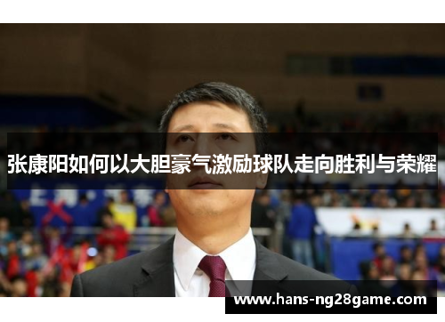 张康阳如何以大胆豪气激励球队走向胜利与荣耀 张康阳如何以大胆豪气激励球队走向胜利与荣耀