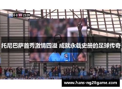 托尼巴萨首秀激情四溢 成就永载史册的足球传奇 托尼巴萨首秀激情四溢 成就永载史册的足球传奇