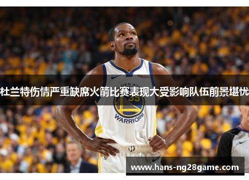 杜兰特伤情严重缺席火箭比赛表现大受影响队伍前景堪忧 杜兰特伤情严重缺席火箭比赛表现大受影响队伍前景堪忧