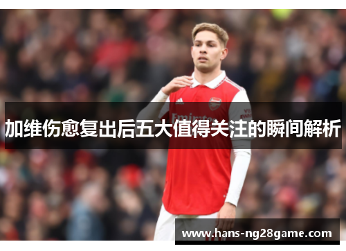 加维伤愈复出后五大值得关注的瞬间解析 加维伤愈复出后五大值得关注的瞬间解析
