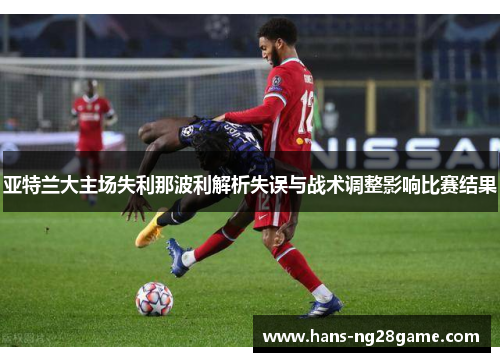 亚特兰大主场失利那波利解析失误与战术调整影响比赛结果 亚特兰大主场失利那波利解析失误与战术调整影响比赛结果