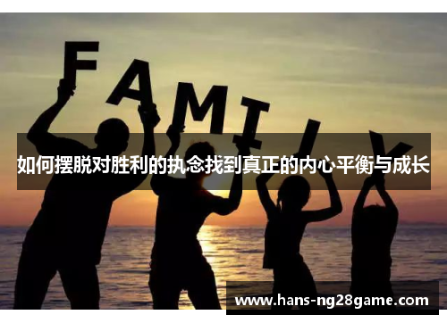 如何摆脱对胜利的执念找到真正的内心平衡与成长 如何摆脱对胜利的执念找到真正的内心平衡与成长