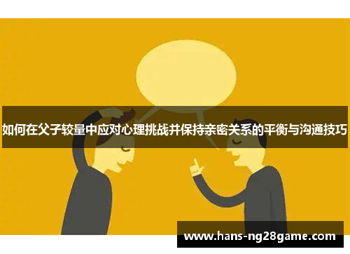 如何在父子较量中应对心理挑战并保持亲密关系的平衡与沟通技巧 如何在父子较量中应对心理挑战并保持亲密关系的平衡与沟通技巧