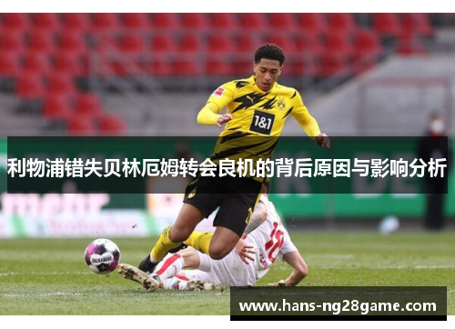 利物浦错失贝林厄姆转会良机的背后原因与影响分析