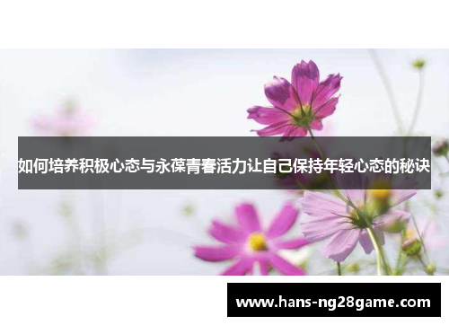 如何培养积极心态与永葆青春活力让自己保持年轻心态的秘诀 如何培养积极心态与永葆青春活力让自己保持年轻心态的秘诀