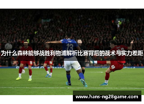 为什么森林能够战胜利物浦解析比赛背后的战术与实力差距 为什么森林能够战胜利物浦解析比赛背后的战术与实力差距