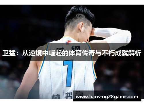 卫猛：从逆境中崛起的体育传奇与不朽成就解析