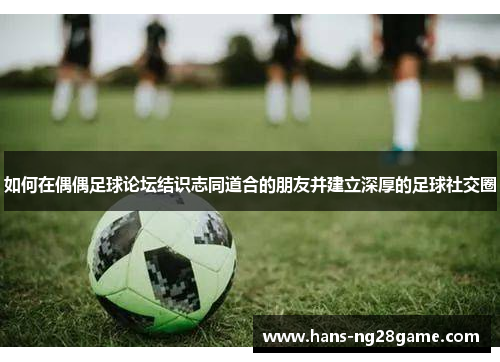 如何在偶偶足球论坛结识志同道合的朋友并建立深厚的足球社交圈
