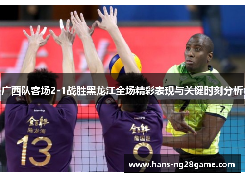 广西队客场2-1战胜黑龙江全场精彩表现与关键时刻分析