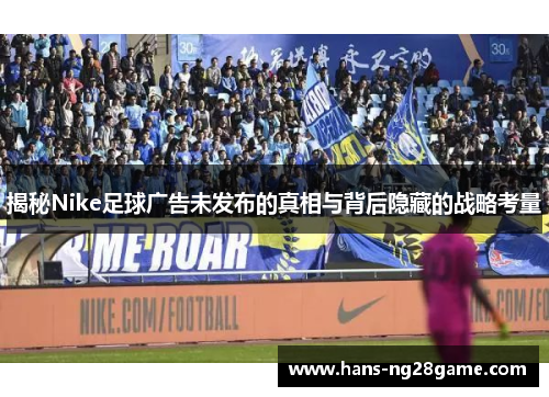 揭秘Nike足球广告未发布的真相与背后隐藏的战略考量