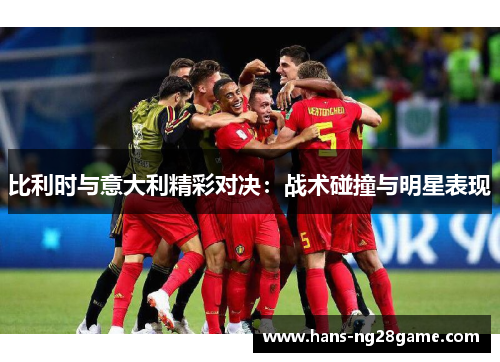 比利时与意大利精彩对决：战术碰撞与明星表现