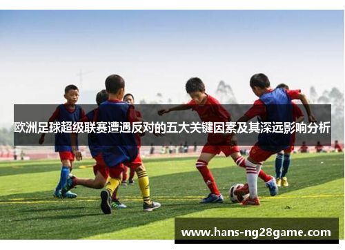 欧洲足球超级联赛遭遇反对的五大关键因素及其深远影响分析