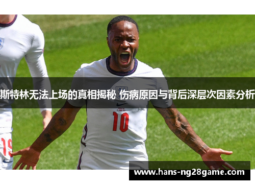 斯特林无法上场的真相揭秘 伤病原因与背后深层次因素分析