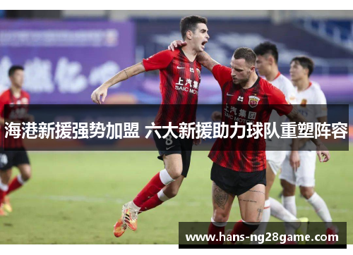 海港新援强势加盟 六大新援助力球队重塑阵容