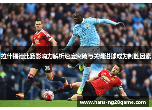 拉什福德比赛影响力解析速度突破与关键进球成为制胜因素