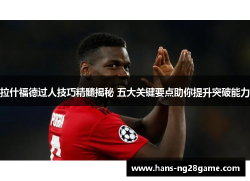 拉什福德过人技巧精髓揭秘 五大关键要点助你提升突破能力