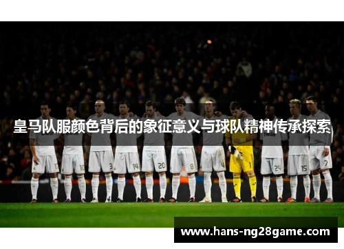 皇马队服颜色背后的象征意义与球队精神传承探索