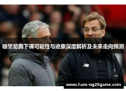 穆里尼奥下课可能性与迹象深度解析及未来走向预测
