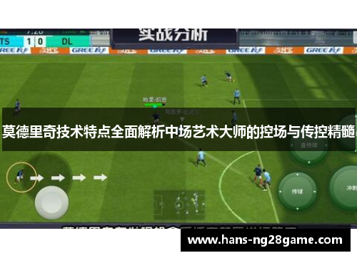 莫德里奇技术特点全面解析中场艺术大师的控场与传控精髓