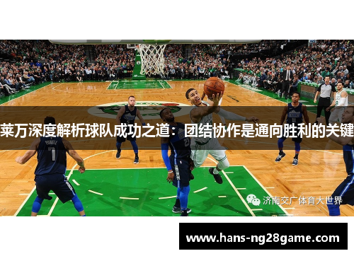 莱万深度解析球队成功之道：团结协作是通向胜利的关键