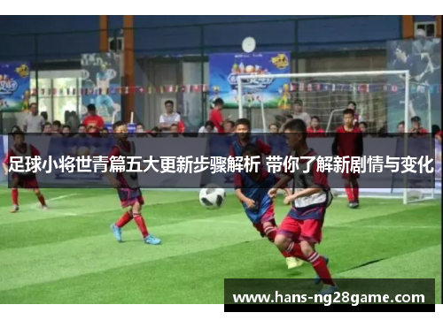足球小将世青篇五大更新步骤解析 带你了解新剧情与变化 足球小将世青篇五大更新步骤解析 带你了解新剧情与变化