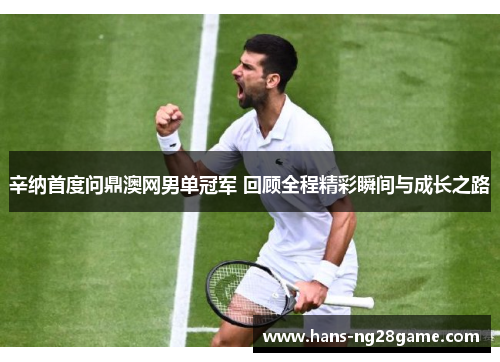 辛纳首度问鼎澳网男单冠军 回顾全程精彩瞬间与成长之路 辛纳首度问鼎澳网男单冠军 回顾全程精彩瞬间与成长之路