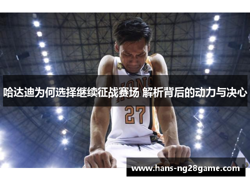 哈达迪为何选择继续征战赛场 解析背后的动力与决心