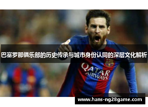 巴塞罗那俱乐部的历史传承与城市身份认同的深层文化解析