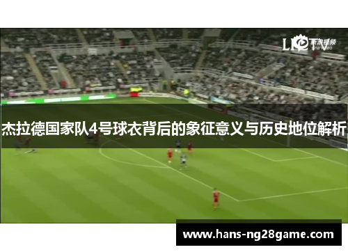 杰拉德国家队4号球衣背后的象征意义与历史地位解析 杰拉德国家队4号球衣背后的象征意义与历史地位解析