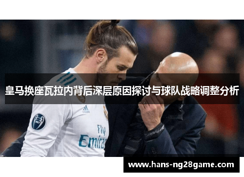 皇马换座瓦拉内背后深层原因探讨与球队战略调整分析 皇马换座瓦拉内背后深层原因探讨与球队战略调整分析