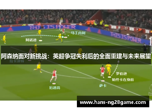 阿森纳面对新挑战:英超争冠失利后的全面重建与未来展望 阿森纳面对新挑战:英超争冠失利后的全面重建与未来展望