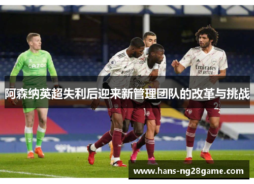 阿森纳英超失利后迎来新管理团队的改革与挑战 阿森纳英超失利后迎来新管理团队的改革与挑战