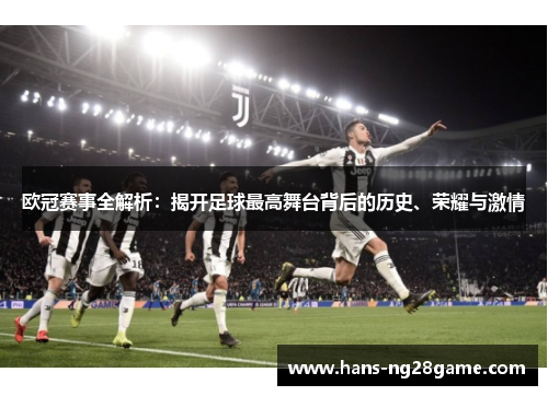 欧冠赛事全解析:揭开足球最高舞台背后的历史、荣耀与激情 欧冠赛事全解析:揭开足球最高舞台背后的历史、荣耀与激情