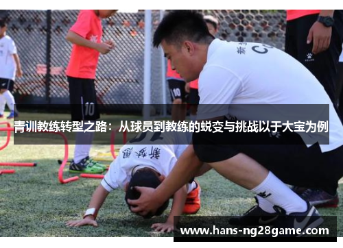 青训教练转型之路:从球员到教练的蜕变与挑战以于大宝为例 青训教练转型之路:从球员到教练的蜕变与挑战以于大宝为例