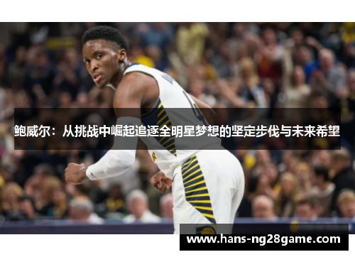 鲍威尔:从挑战中崛起追逐全明星梦想的坚定步伐与未来希望 鲍威尔:从挑战中崛起追逐全明星梦想的坚定步伐与未来希望