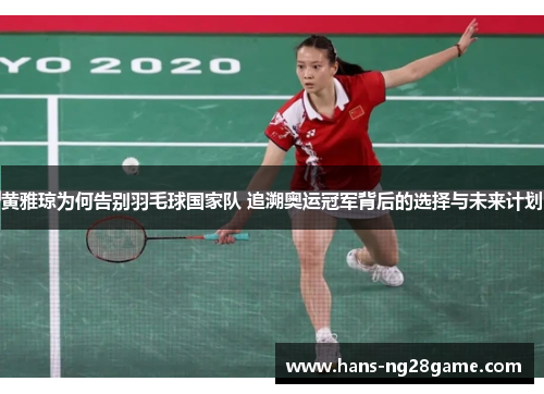 黄雅琼为何告别羽毛球国家队 追溯奥运冠军背后的选择与未来计划