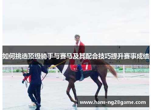 如何挑选顶级骑手与赛马及其配合技巧提升赛事成绩