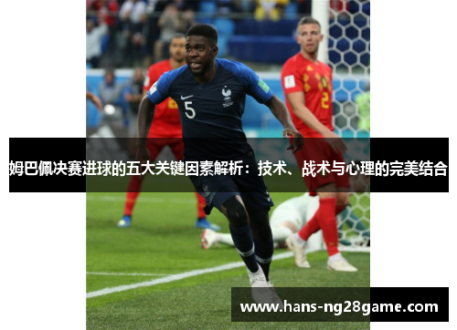 姆巴佩决赛进球的五大关键因素解析:技术、战术与心理的完美结合 姆巴佩决赛进球的五大关键因素解析:技术、战术与心理的完美结合