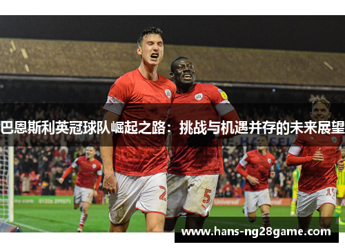 巴恩斯利英冠球队崛起之路:挑战与机遇并存的未来展望 巴恩斯利英冠球队崛起之路:挑战与机遇并存的未来展望