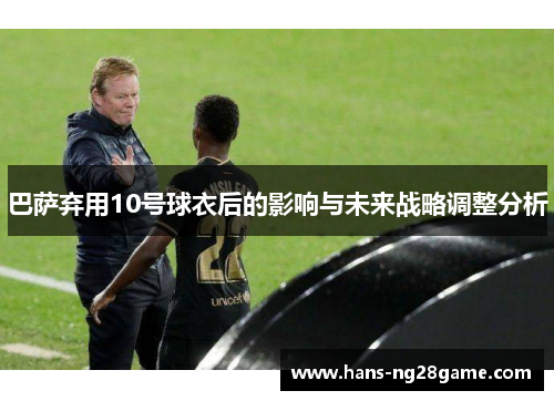 巴萨弃用10号球衣后的影响与未来战略调整分析 巴萨弃用10号球衣后的影响与未来战略调整分析
