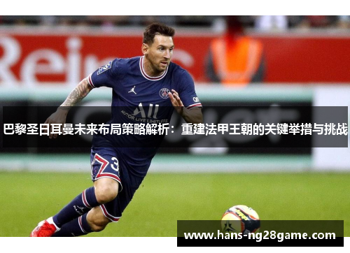 巴黎圣日耳曼未来布局策略解析:重建法甲王朝的关键举措与挑战 巴黎圣日耳曼未来布局策略解析:重建法甲王朝的关键举措与挑战