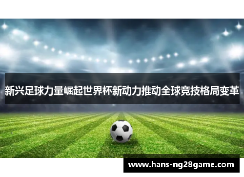 新兴足球力量崛起世界杯新动力推动全球竞技格局变革 新兴足球力量崛起世界杯新动力推动全球竞技格局变革