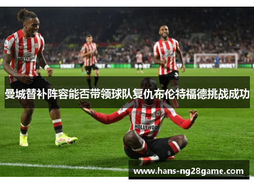 曼城替补阵容能否带领球队复仇布伦特福德挑战成功