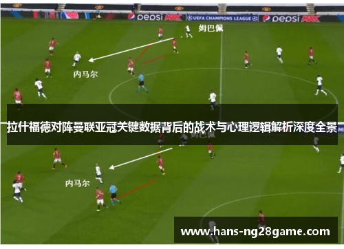 拉什福德对阵曼联亚冠关键数据背后的战术与心理逻辑解析深度全景 拉什福德对阵曼联亚冠关键数据背后的战术与心理逻辑解析深度全景